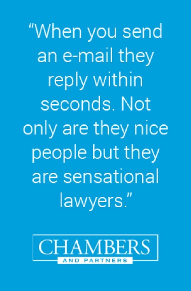 ''When you send an e-mail they reply within seconds. Not only are they nice people but they are sensational lawyers.'' - Chambers and Partners